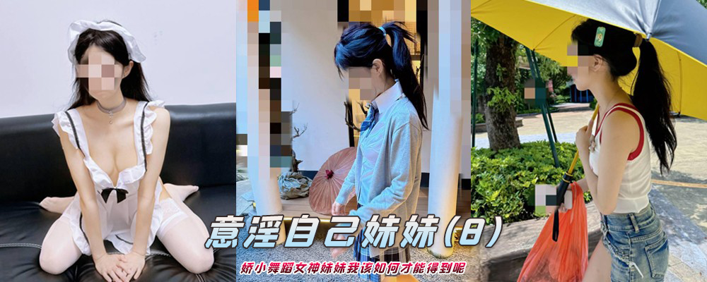 海角社区精品付费帖子《意淫自己妹妹》娇小舞蹈女神妹妹我该如何才能得到呢(8)