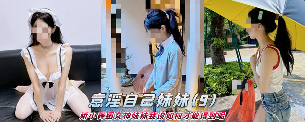 海角社区精品付费帖子《意淫自己妹妹》娇小舞蹈女神妹妹我该如何才能得到呢(9)